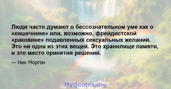 Люди часто думают о бессознательном уме как о «кишечнике» или, возможно, фрейдистской «раковине» подавленных сексуальных желаний. Это ни одна из этих вещей. Это хранилище памяти, и это место принятия решений.