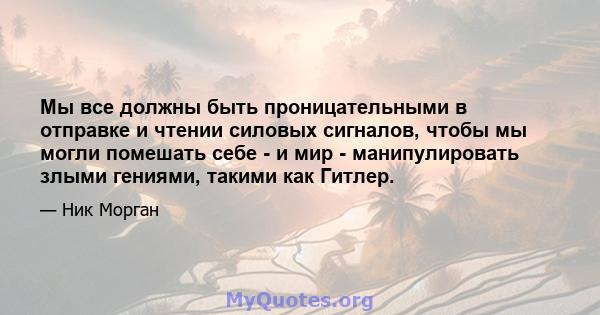 Мы все должны быть проницательными в отправке и чтении силовых сигналов, чтобы мы могли помешать себе - и мир - манипулировать злыми гениями, такими как Гитлер.