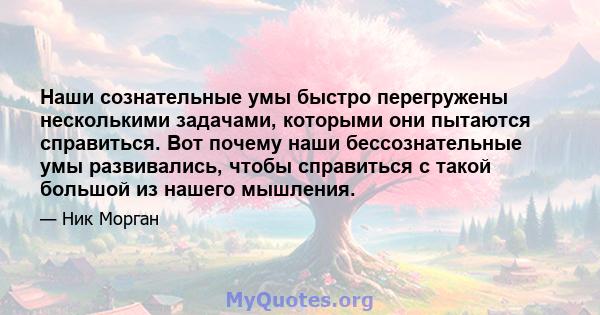 Наши сознательные умы быстро перегружены несколькими задачами, которыми они пытаются справиться. Вот почему наши бессознательные умы развивались, чтобы справиться с такой большой из нашего мышления.