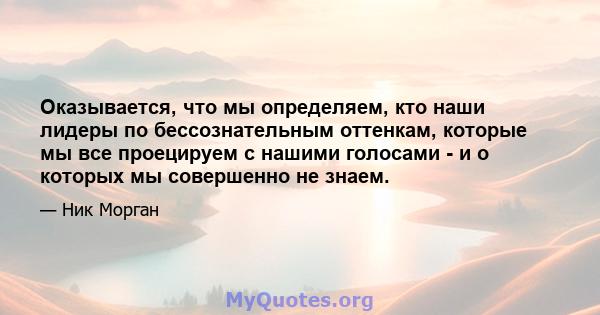 Оказывается, что мы определяем, кто наши лидеры по бессознательным оттенкам, которые мы все проецируем с нашими голосами - и о которых мы совершенно не знаем.