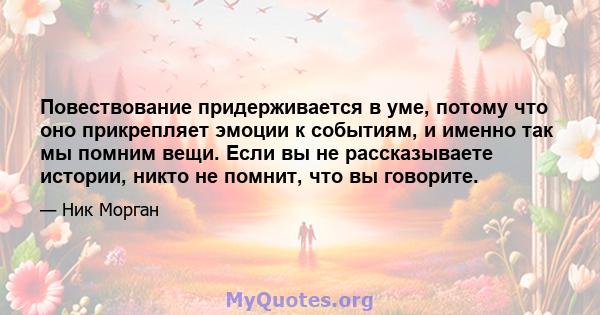 Повествование придерживается в уме, потому что оно прикрепляет эмоции к событиям, и именно так мы помним вещи. Если вы не рассказываете истории, никто не помнит, что вы говорите.