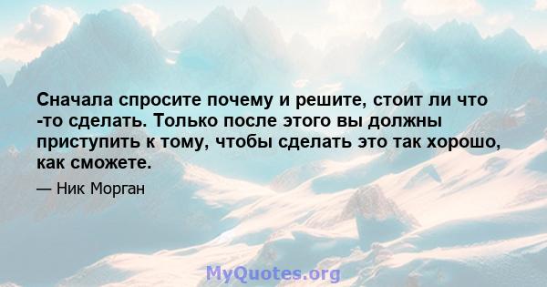 Сначала спросите почему и решите, стоит ли что -то сделать. Только после этого вы должны приступить к тому, чтобы сделать это так хорошо, как сможете.