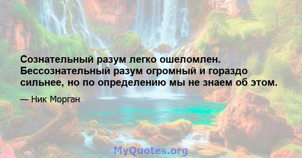 Сознательный разум легко ошеломлен. Бессознательный разум огромный и гораздо сильнее, но по определению мы не знаем об этом.