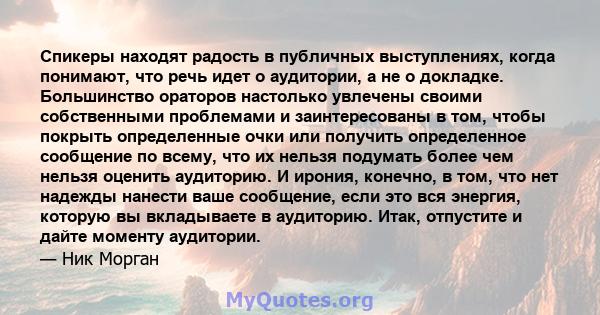 Спикеры находят радость в публичных выступлениях, когда понимают, что речь идет о аудитории, а не о докладке. Большинство ораторов настолько увлечены своими собственными проблемами и заинтересованы в том, чтобы покрыть