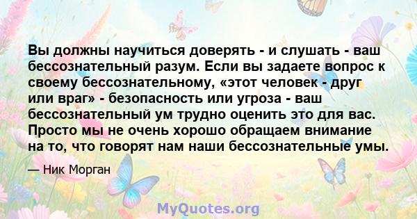 Вы должны научиться доверять - и слушать - ваш бессознательный разум. Если вы задаете вопрос к своему бессознательному, «этот человек - друг или враг» - безопасность или угроза - ваш бессознательный ум трудно оценить