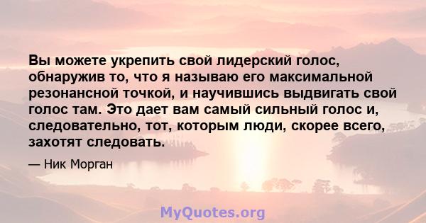 Вы можете укрепить свой лидерский голос, обнаружив то, что я называю его максимальной резонансной точкой, и научившись выдвигать свой голос там. Это дает вам самый сильный голос и, следовательно, тот, которым люди,