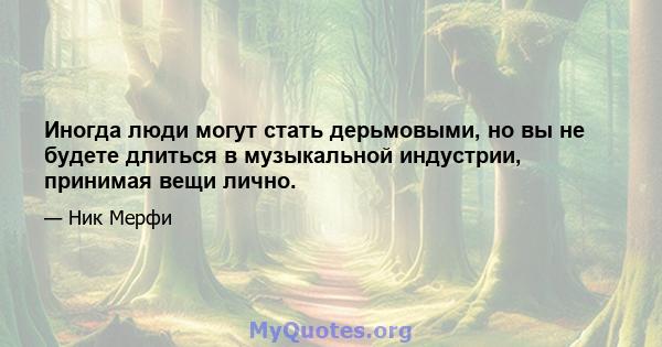 Иногда люди могут стать дерьмовыми, но вы не будете длиться в музыкальной индустрии, принимая вещи лично.