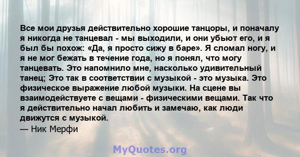 Все мои друзья действительно хорошие танцоры, и поначалу я никогда не танцевал - мы выходили, и они убьют его, и я был бы похож: «Да, я просто сижу в баре». Я сломал ногу, и я не мог бежать в течение года, но я понял,