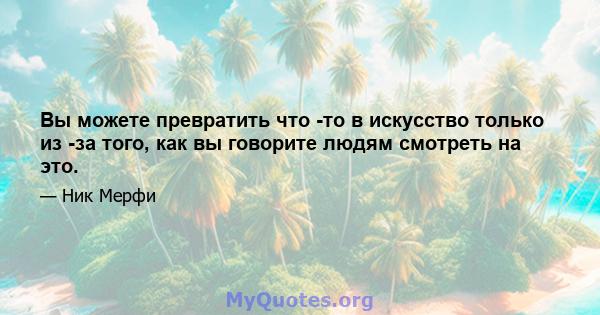 Вы можете превратить что -то в искусство только из -за того, как вы говорите людям смотреть на это.