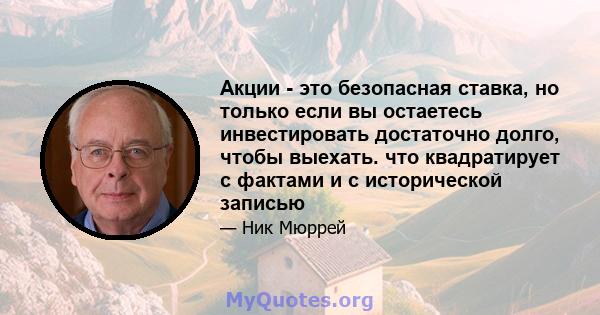 Акции - это безопасная ставка, но только если вы остаетесь инвестировать достаточно долго, чтобы выехать. что квадратирует с фактами и с исторической записью