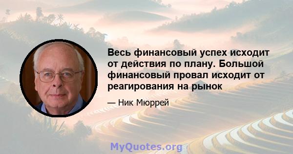 Весь финансовый успех исходит от действия по плану. Большой финансовый провал исходит от реагирования на рынок