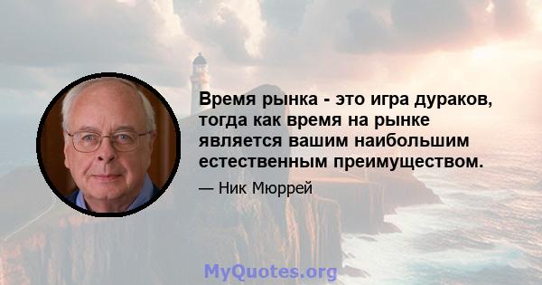 Время рынка - это игра дураков, тогда как время на рынке является вашим наибольшим естественным преимуществом.