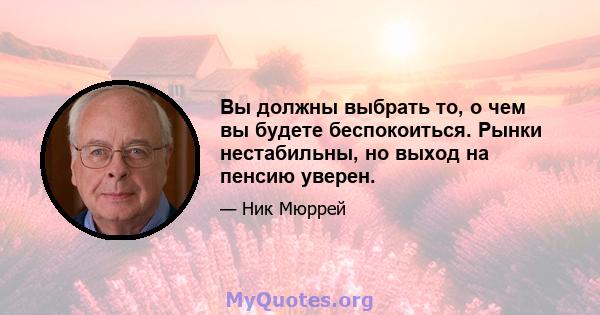 Вы должны выбрать то, о чем вы будете беспокоиться. Рынки нестабильны, но выход на пенсию уверен.