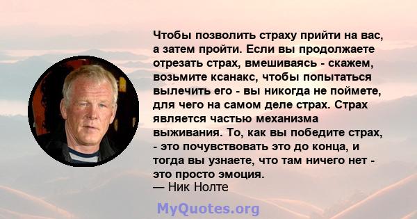 Чтобы позволить страху прийти на вас, а затем пройти. Если вы продолжаете отрезать страх, вмешиваясь - скажем, возьмите ксанакс, чтобы попытаться вылечить его - вы никогда не поймете, для чего на самом деле страх. Страх 