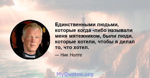 Единственными людьми, которые когда -либо называли меня мятежником, были люди, которые хотели, чтобы я делал то, что хотел.