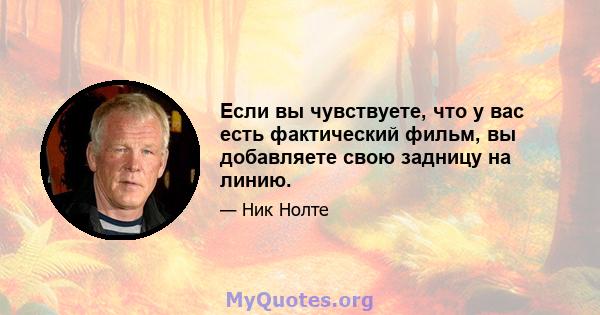 Если вы чувствуете, что у вас есть фактический фильм, вы добавляете свою задницу на линию.