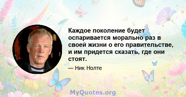 Каждое поколение будет оспаривается морально раз в своей жизни о его правительстве, и им придется сказать, где они стоят.