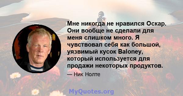 Мне никогда не нравился Оскар. Они вообще не сделали для меня слишком много. Я чувствовал себя как большой, уязвимый кусок Baloney, который используется для продажи некоторых продуктов.