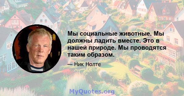 Мы социальные животные. Мы должны ладить вместе. Это в нашей природе. Мы проводятся таким образом.