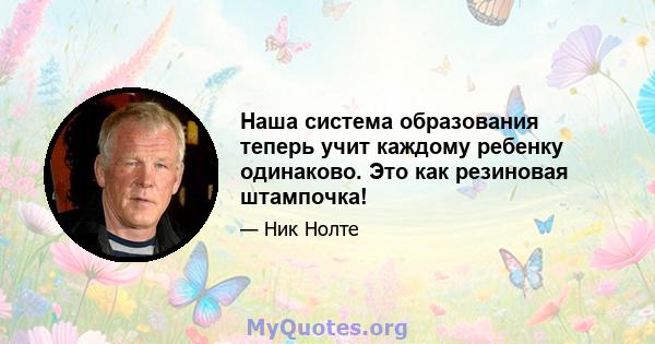 Наша система образования теперь учит каждому ребенку одинаково. Это как резиновая штампочка!