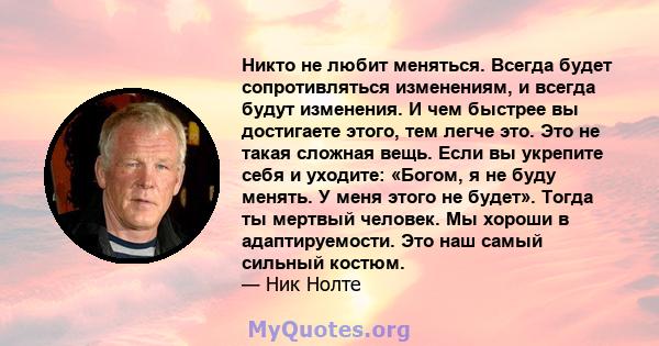 Никто не любит меняться. Всегда будет сопротивляться изменениям, и всегда будут изменения. И чем быстрее вы достигаете этого, тем легче это. Это не такая сложная вещь. Если вы укрепите себя и уходите: «Богом, я не буду