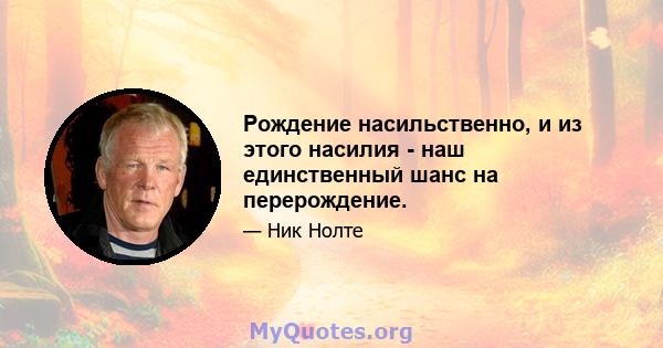 Рождение насильственно, и из этого насилия - наш единственный шанс на перерождение.