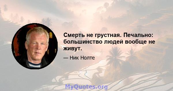 Смерть не грустная. Печально: большинство людей вообще не живут.