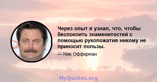 Через опыт я узнал, что, чтобы беспокоить знаменитостей с помощью рукопожатия никому не приносит пользы.