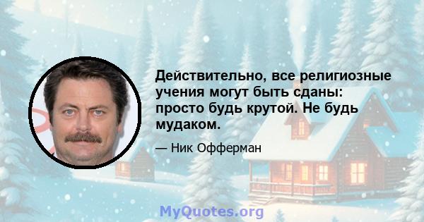 Действительно, все религиозные учения могут быть сданы: просто будь крутой. Не будь мудаком.