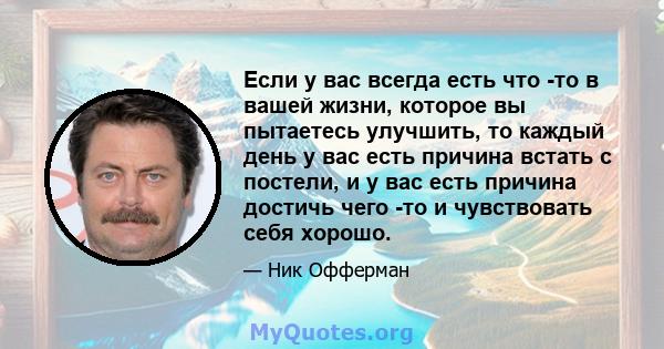 Если у вас всегда есть что -то в вашей жизни, которое вы пытаетесь улучшить, то каждый день у вас есть причина встать с постели, и у вас есть причина достичь чего -то и чувствовать себя хорошо.