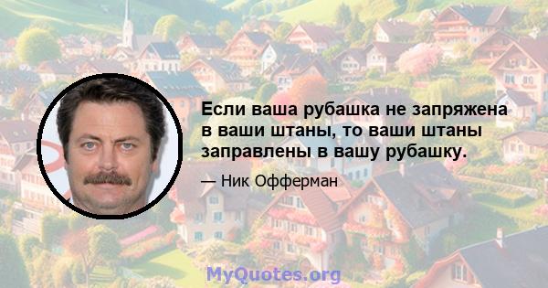 Если ваша рубашка не запряжена в ваши штаны, то ваши штаны заправлены в вашу рубашку.