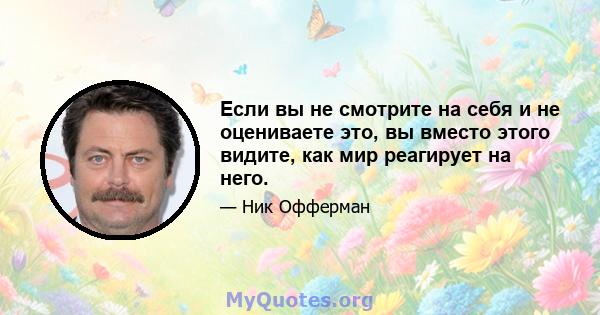 Если вы не смотрите на себя и не оцениваете это, вы вместо этого видите, как мир реагирует на него.