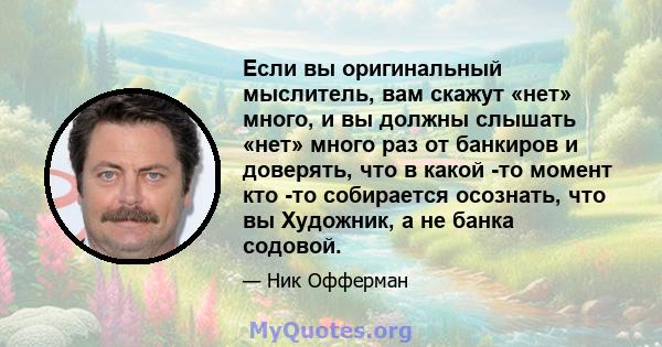 Если вы оригинальный мыслитель, вам скажут «нет» много, и вы должны слышать «нет» много раз от банкиров и доверять, что в какой -то момент кто -то собирается осознать, что вы Художник, а не банка содовой.