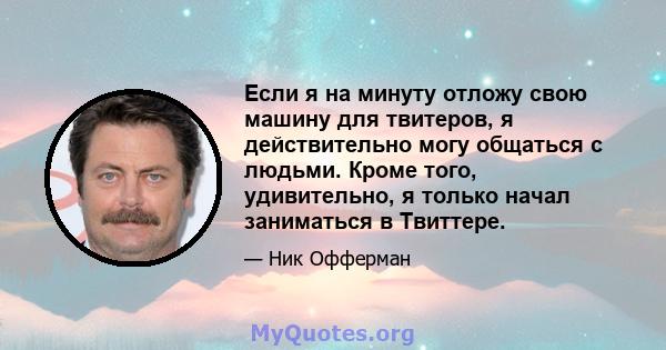 Если я на минуту отложу свою машину для твитеров, я действительно могу общаться с людьми. Кроме того, удивительно, я только начал заниматься в Твиттере.