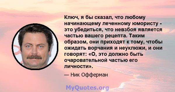 Ключ, я бы сказал, что любому начинающему леченному юмористу - это убедиться, что невзбоя является частью вашего рецепта. Таким образом, они приходят к тому, чтобы ожидать ворчания и неуклюжи, и они говорят: «О, это