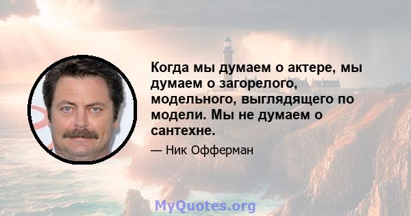 Когда мы думаем о актере, мы думаем о загорелого, модельного, выглядящего по модели. Мы не думаем о сантехне.