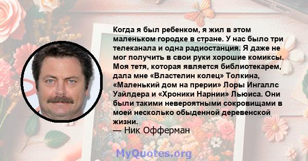 Когда я был ребенком, я жил в этом маленьком городке в стране. У нас было три телеканала и одна радиостанция. Я даже не мог получить в свои руки хорошие комиксы. Моя тетя, которая является библиотекарем, дала мне