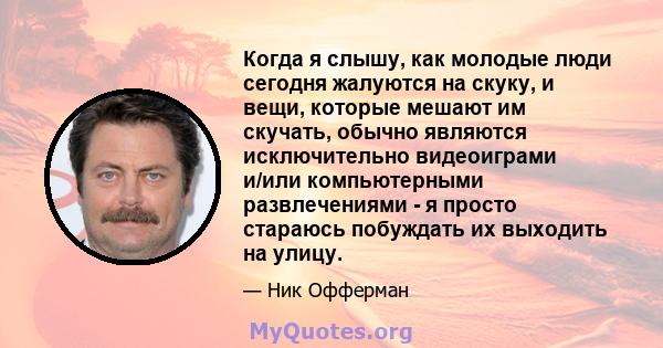 Когда я слышу, как молодые люди сегодня жалуются на скуку, и вещи, которые мешают им скучать, обычно являются исключительно видеоиграми и/или компьютерными развлечениями - я просто стараюсь побуждать их выходить на