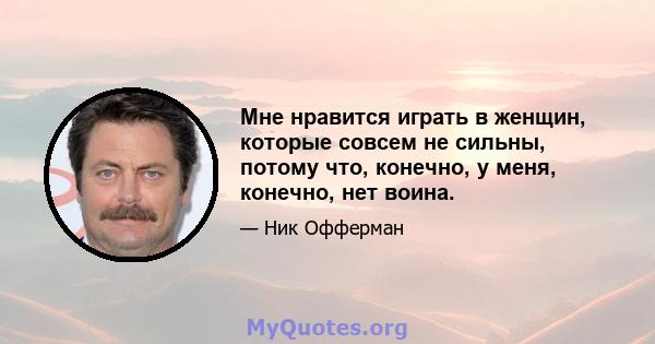 Мне нравится играть в женщин, которые совсем не сильны, потому что, конечно, у меня, конечно, нет воина.