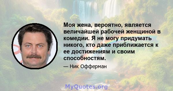 Моя жена, вероятно, является величайшей рабочей женщиной в комедии. Я не могу придумать никого, кто даже приближается к ее достижениям и своим способностям.