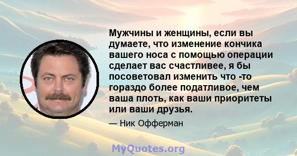 Мужчины и женщины, если вы думаете, что изменение кончика вашего носа с помощью операции сделает вас счастливее, я бы посоветовал изменить что -то гораздо более податливое, чем ваша плоть, как ваши приоритеты или ваши