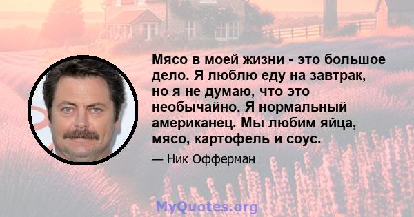 Мясо в моей жизни - это большое дело. Я люблю еду на завтрак, но я не думаю, что это необычайно. Я нормальный американец. Мы любим яйца, мясо, картофель и соус.