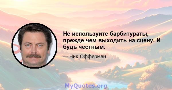 Не используйте барбитураты, прежде чем выходить на сцену. И будь честным.