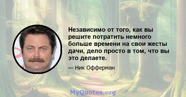 Независимо от того, как вы решите потратить немного больше времени на свои жесты дачи, дело просто в том, что вы это делаете.