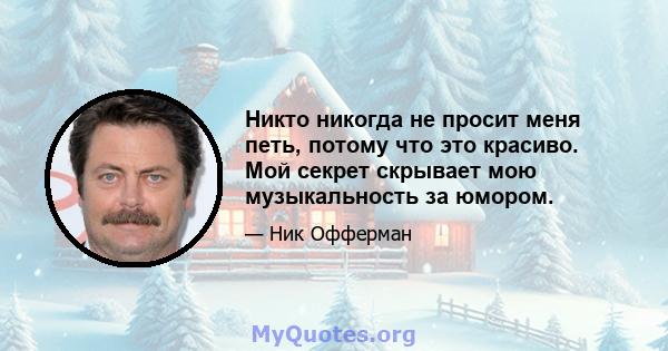 Никто никогда не просит меня петь, потому что это красиво. Мой секрет скрывает мою музыкальность за юмором.