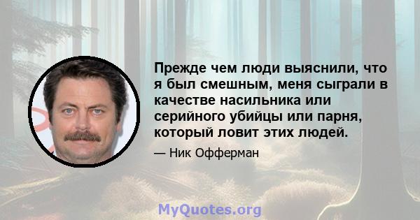 Прежде чем люди выяснили, что я был смешным, меня сыграли в качестве насильника или серийного убийцы или парня, который ловит этих людей.