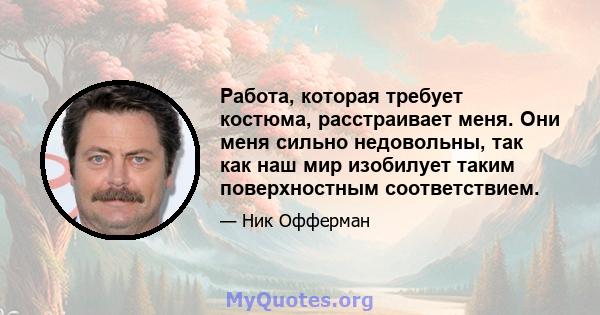 Работа, которая требует костюма, расстраивает меня. Они меня сильно недовольны, так как наш мир изобилует таким поверхностным соответствием.