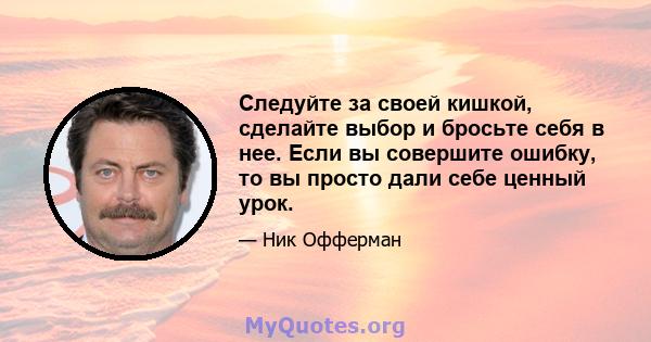 Следуйте за своей кишкой, сделайте выбор и бросьте себя в нее. Если вы совершите ошибку, то вы просто дали себе ценный урок.