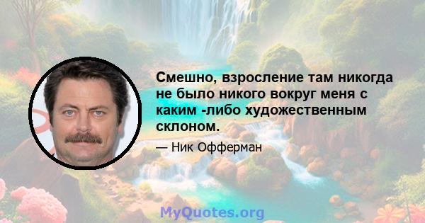 Смешно, взросление там никогда не было никого вокруг меня с каким -либо художественным склоном.