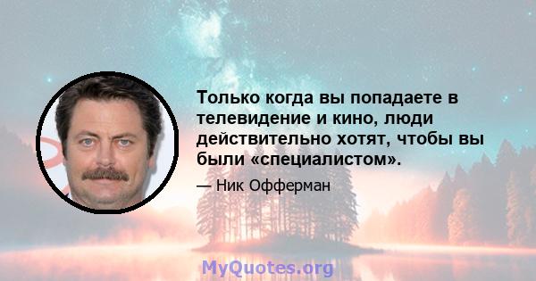 Только когда вы попадаете в телевидение и кино, люди действительно хотят, чтобы вы были «специалистом».